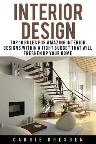 Book Interior Design: Top 10 Rules for Amazing Interior Designs Within a Tight Budget That Will Freshen Up Your Home Carrie Dresden