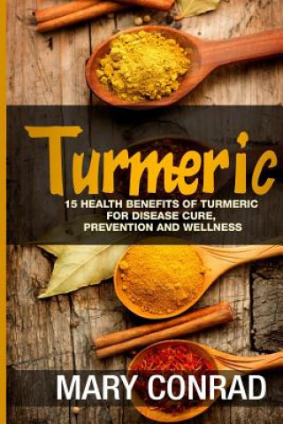 Kniha Turmeric: 15 Health Benefits of Turmeric for Disease Cure, Prevention and Wellness Mary Conrad