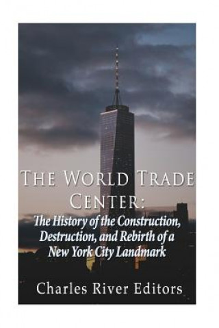 Książka The World Trade Center: The History of the Construction, Destruction, and Rebirth of a New York City Landmark Charles River Editors