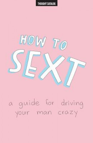 Kniha How To Sext: A Guide For Driving Your Man Crazy Thought Catalog