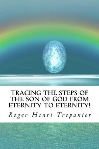 Carte Tracing The Steps Of The Son Of God From Eternity To Eternity! Roger Henri Trepanier
