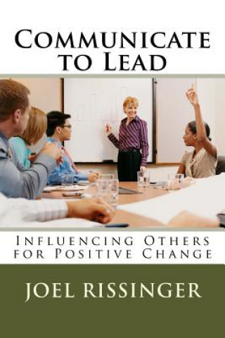 Kniha Communicate to Lead: Influencing Others for Positive Change Joel L Rissinger