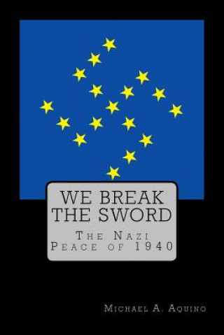 Carte We Break the Sword: The Nazi Peace of 1940 Michael a Aquino Ph D
