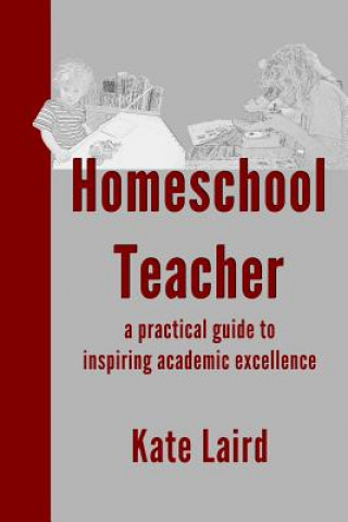 Kniha Homeschool Teacher: a practical guide to inspiring academic excellence Kate Laird