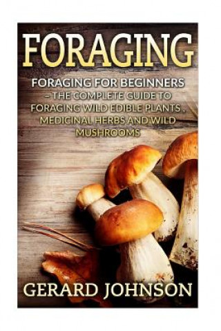Книга Foraging: Foraging For Beginners - Your Complete Guide on Foraging Medicinal Herbs, Wild Edible Plants and Wild Mushrooms ( fora Gerard Johnson