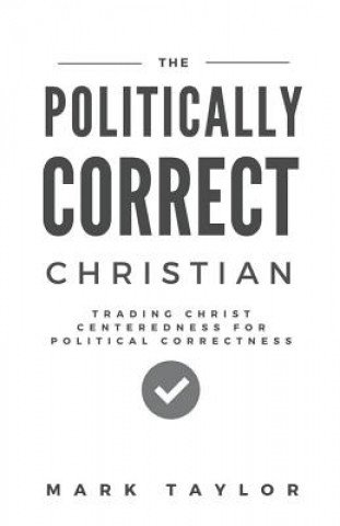 Kniha The Politically Correct Christian: Trading Christ Centeredness for Political Correctness Mark Taylor