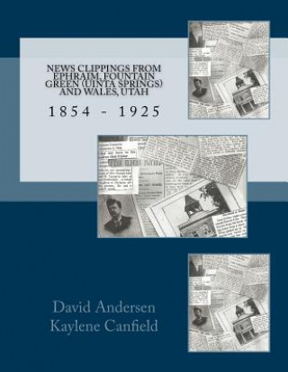 Book News Clippings from EPHRAIM, FOUNTAIN GREEN (UNITA SPRINGS) AND WALES, UTAH: 1854 - 1925 David Andersen