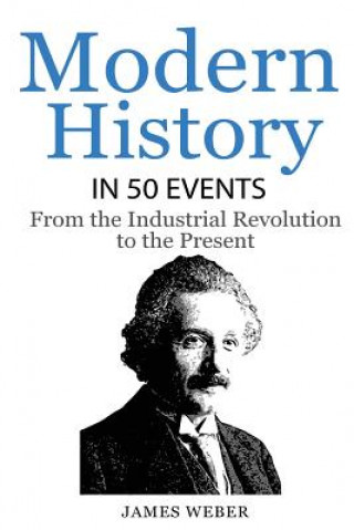 Carte History: Modern History in 50 Events: From the Industrial Revolution to the Present (World History, History Books, People Histo James Weber