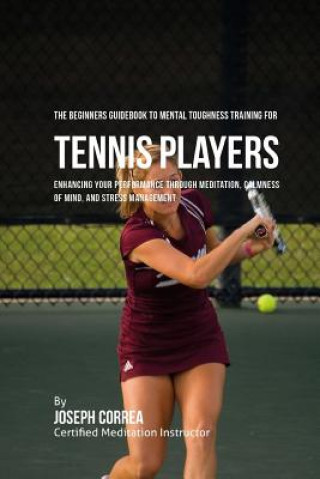 Könyv The Beginners Guidebook To Mental Toughness Training For Tennis Players: Enhancing Your Performance Through Meditation, Calmness Of Mind, And Stress M Correa (Certified Meditation Instructor)