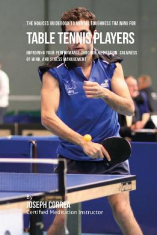 Kniha The Novices Guidebook To Mental Toughness Training For Table Tennis Players: Improving Your Performance Through Meditation, Calmness Of Mind, And Stre Correa (Certified Meditation Instructor)