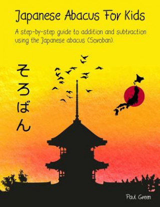 Könyv Japanese Abacus For Kids: A step-by-step guide to addition and subtraction using the Japanese abacus (Soroban). MR Paul Green