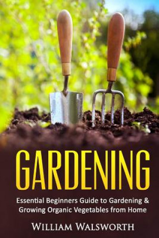 Kniha Gardening: Essential Beginners Guide to Organic Vegetable Gardening & Growing Organic Vegetables From Home William Walsworth
