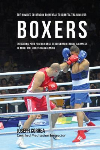 Kniha The Novices Guidebook To Mental Toughness Training For Boxers: Enhancing Your Performance Through Meditation, Calmness Of Mind, And Stress Management Correa (Certified Meditation Instructor)