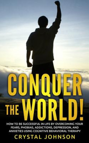 Kniha Conquer The World!: How To Be Successful In Life By Overcoming Your Fears, Phobias, Addictions, Depression, And Anxieties Using Cognitive Crystal Johnson