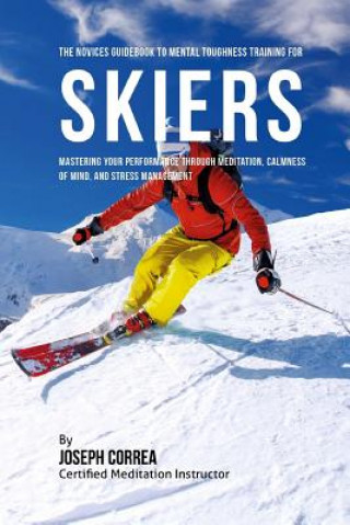 Kniha The Novices Guidebook To Mental Toughness For Skiers: Mastering Your Performance Through Meditation, Calmness Of Mind, And Stress Management Correa (Certified Meditation Instructor)