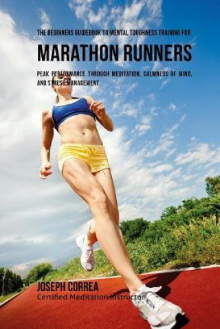 Carte The Beginners Guidebook To Mental Toughness Training For Marathon Runners: Peak Performance Through Meditation, Calmness Of Mind, And Stress Managemen Correa (Certified Meditation Instructor)