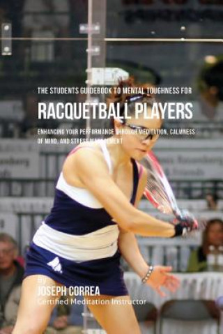 Książka The Students Guidebook To Mental Toughness For Racquetball Players: Enhancing Your Performance Through Meditation, Calmness Of Mind, And Stress Manage Correa (Certified Meditation Instructor)