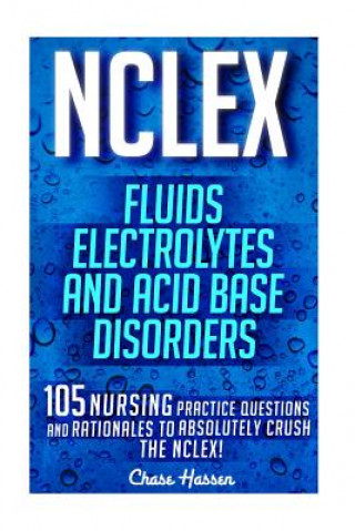 Kniha NCLEX: Fluids, Electrolytes & Acid Base Disorders: 105 Nursing Practice Questions & Rationales to Absolutely Crush the NCLEX! Chase Hassen