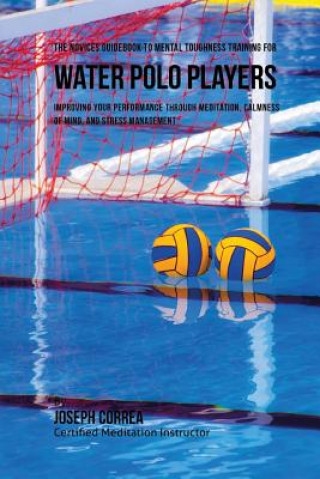 Kniha The Novices Guidebook To Mental Toughness For Water Polo Players: Improving Your Performance Through Meditation, Calmness Of Mind, And Stress Manageme Correa (Certified Meditation Instructor)