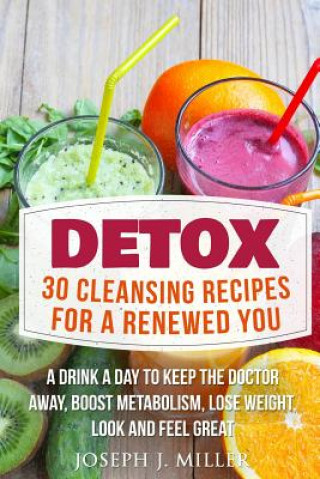 Book Detox: 30 Cleansing Recipes For A Renewed You: A Drink A Day To Keep The Doctor Away, Boost Metabolism, Lose Weight, Look And Joseph J Miller