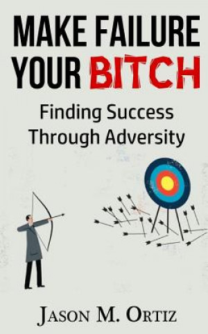 Книга Make Failure Your Bitch: Finding Success Through Adversity Jason M Ortiz