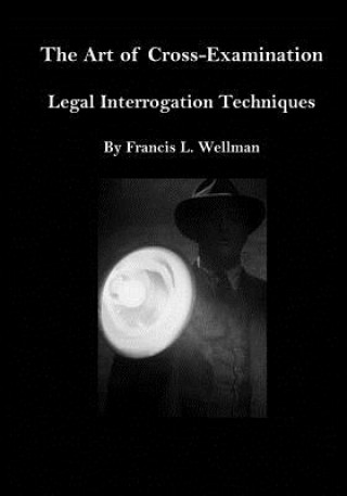 Kniha The Art of Cross-Examination: Legal Interrogation Techniques Francis L Wellman