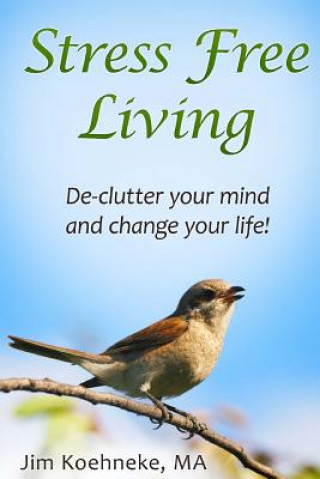 Kniha Stress Free Living: Declutter Your Mind and Change Your Life! Jim Koehneke Ma