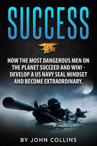 Carte Success: How the Most Dangerous Men on the Planet Succeed and Win!: Develop a US NAVY SEAL Mindset and Become Extraordinary John Collins