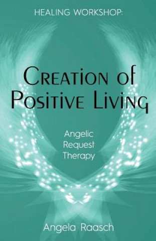 Knjiga Creation of Positive Living: Angelic Request Therapy Angela Raasch