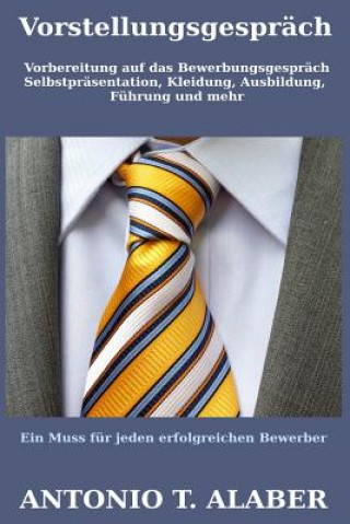 Kniha Vorstellungsgespräch: : Vorbereitung auf das Bewerbungsgespräch (Selbstpräsentation, Kleidung, Ausbildung, Führung und mehr) Antonio T Alaber