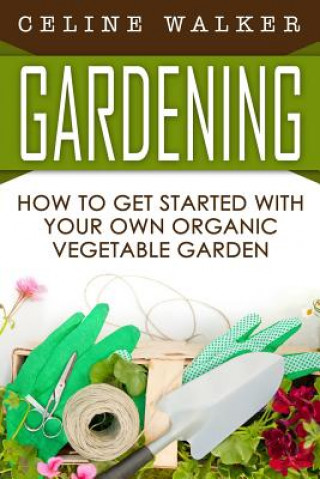 Kniha Gardening: How to Get Started with Your Own Organic Vegetable Garden Celine Walker