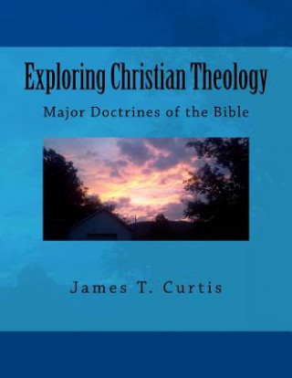 Knjiga Exploring Christian Theology: Major Doctrines of the Bible MR James Thomas Curtis