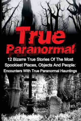 Kniha True Paranormal: 12 Bizarre True Stories Of The Most Spookiest Places, Objects And People: Encounters With True Paranormal Hauntings Travis S Kennedy