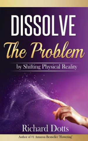 Könyv Dissolve The Problem: by Shifting Physical Reality Richard Dotts