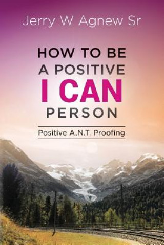 Kniha How To Be A Positive I CAN Person: Positive A.N.T. Proofing Jerry W Agnew Sr