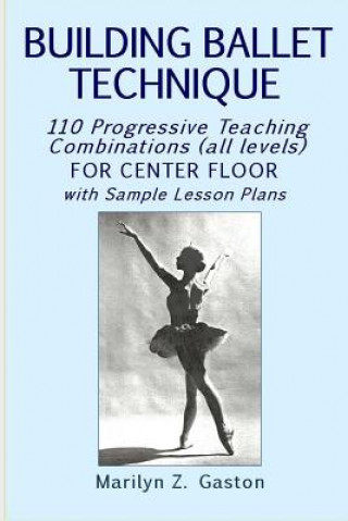 Kniha Building Ballet Technique: 110 Progressive Teaching Combinations for Center Floor Marilyn Z Gaston