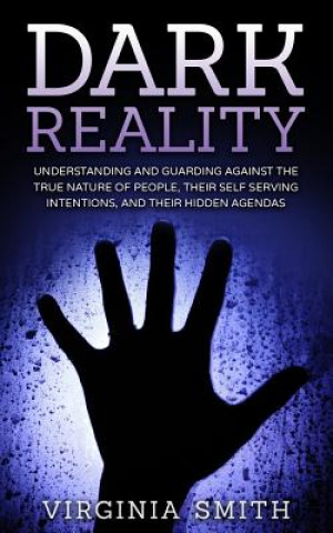 Kniha Dark Reality: Understanding And Guarding Against The True Nature Of People, Their Self Serving Intentions, And Their Hidden Agendas Virginia Smith