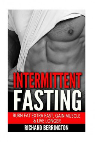 Kniha Intermittent Fasting: Burn Fat Extra Fast, Gain Muscle And Live Longer, Healthier Living With Healthy Intermittent Fasting, Fasting Diet, Fa Richard Berrington