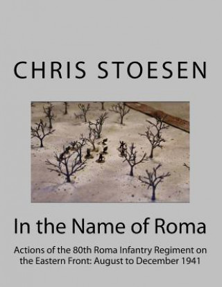 Libro In the Name of Roma: Actions of the 80o Roma Infantry Regiment on the Eastern Front: August to December 1941 Chris Stoesen