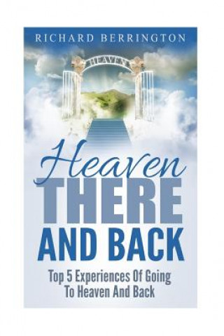 Kniha Heaven: There And Back Top 5 Near Death Experiences Of Going To Heaven And Back: Supernatural, Paranormal, The White Light, Im Richard Berrington