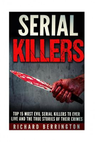 Kniha Top 15 Most Evil Serial Killers To Ever Live And The True Stories Of Their Crimes: Murderer - Criminals Crimes - True Evil - Horror Stories Richard Berrington