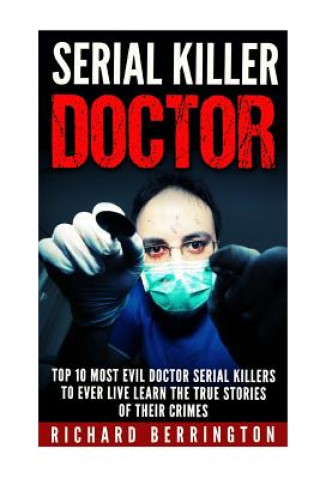 Kniha Serial Killer Doctor: Top 10 Most Evil Doctor Serial Killers to Ever Live Learn The True Stories of Their Crimes: Murderer - Criminals Crime Richard Berrington