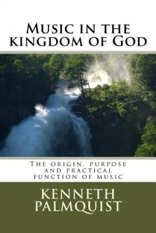 Kniha Music in the kingdom of God: The origin, purpose and practical function Kenneth Palmquist