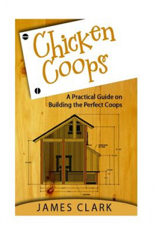 Kniha Chicken Coops: A Practical Guide on Building the Perfect Coops James Clark