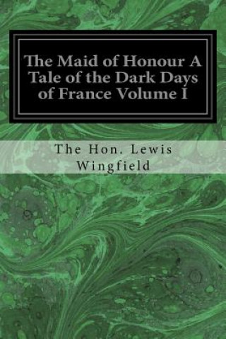 Könyv The Maid of Honour A Tale of the Dark Days of France Volume I The Hon Lewis Wingfield