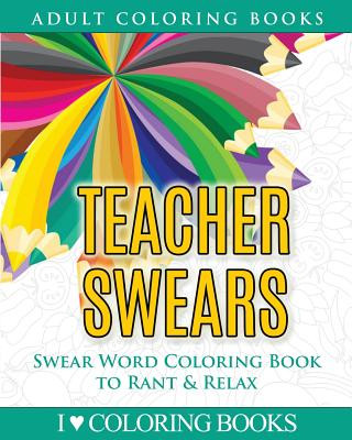 Kniha Teacher Swears: Swear Word Adult Coloring Book to Rant & Relax I Love Coloring Books