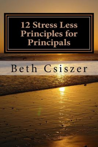 Carte 12 Stress Less Principles for Principals Beth Csiszer