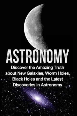 Livre Astronomy: Astronomy For Beginners: Discover The Amazing Truth About New Galaxies, Worm Holes, Black Holes And The Latest Discove Jayden Samson