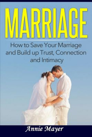 Könyv Marriage: How to Save Your Marriage and Build Up Trust, Connection and Intimacy Annie Mayer