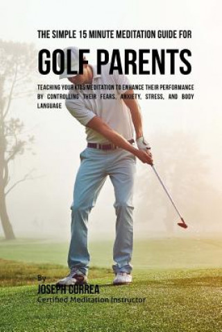 Carte The Simple 15 Minute Meditation Guide for Golf Parents: Teaching Your Kids Meditation to Enhance Their Performance by Controlling Their Fears, Anxiety Correa (Certified Meditation Instructor)